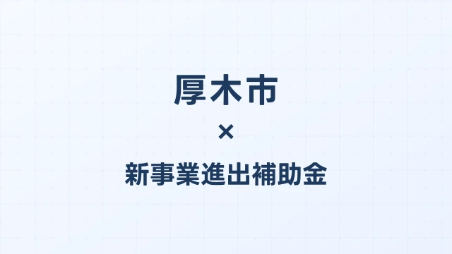 【2026年版】厚木市の新事業進出補助金｜市独自支援と国制度の活用法