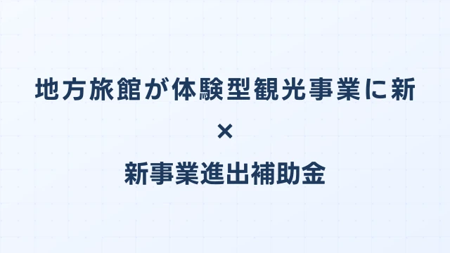 地方旅館が体験型観光事業に新規進出した新事業進出補助金の活用事例