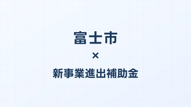 【2026年版】富士市の新事業進出補助金｜市独自支援と国制度の活用法