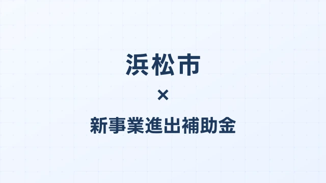 【2026年版】浜松市の新事業進出補助金｜市独自支援と国制度の活用法