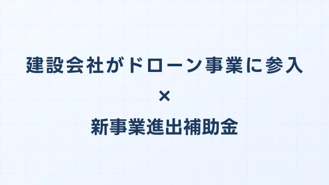建設会社がドローン事業に参入した新事業進出補助金の活用事例