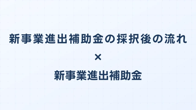 新事業進出補助金の採択後の流れ｜交付申請・実績報告・確定検査の手順